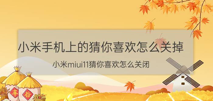 小米手机上的猜你喜欢怎么关掉 小米miui11猜你喜欢怎么关闭？